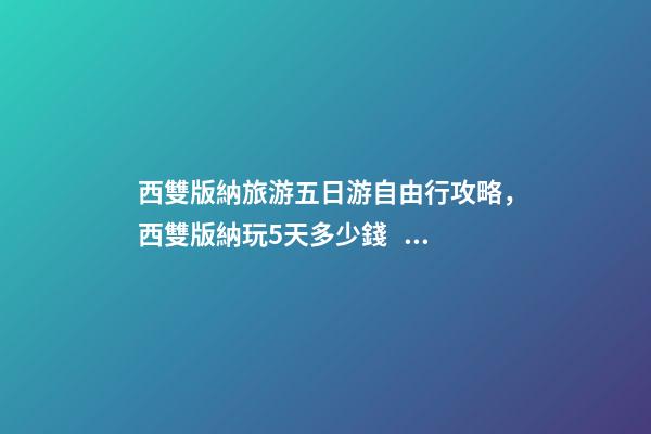 西雙版納旅游五日游自由行攻略，西雙版納玩5天多少錢，親身經(jīng)歷